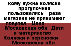 кому нужна коляска прогулочная пользовались 2 раза магазине не принимают покупал › Цена ­ 5 760 - Московская обл. Дети и материнство » Коляски и переноски   . Московская обл.